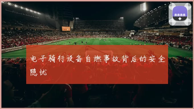 电子骑行设备自燃事故背后的安全隐忧