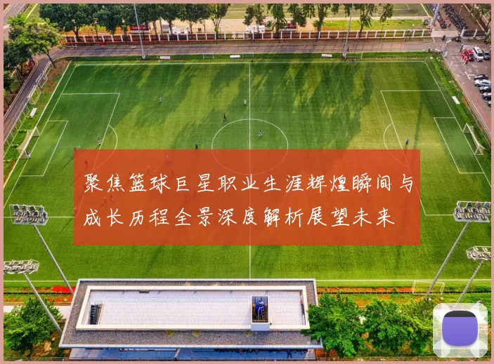 聚焦篮球巨星职业生涯辉煌瞬间与成长历程全景深度解析展望未来
