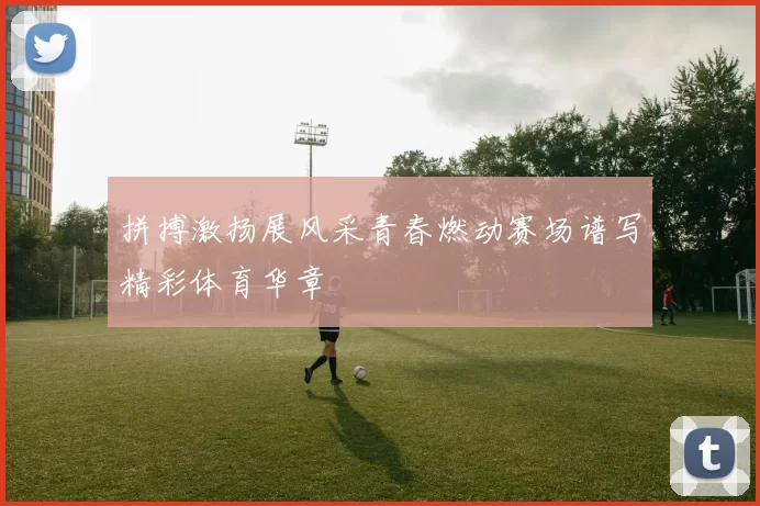 拼搏激扬展风采青春燃动赛场谱写精彩体育华章