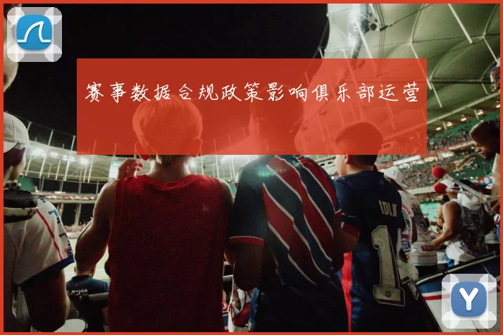 赛事数据合规政策影响俱乐部运营