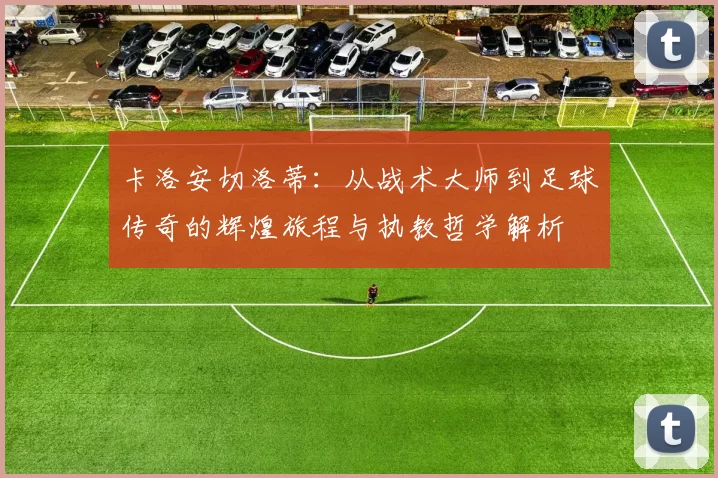 卡洛安切洛蒂：从战术大师到足球传奇的辉煌旅程与执教哲学解析