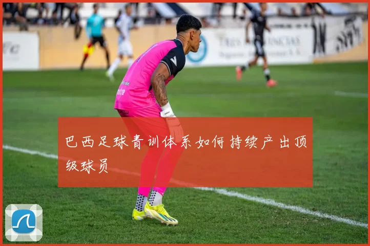 巴西足球青训体系如何持续产出顶级球员