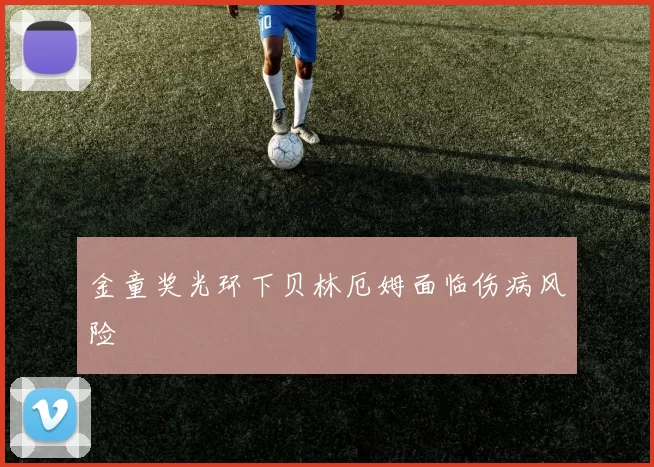 金童奖光环下贝林厄姆面临伤病风险