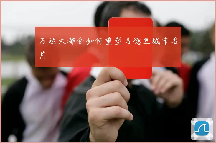万达大都会如何重塑马德里城市名片