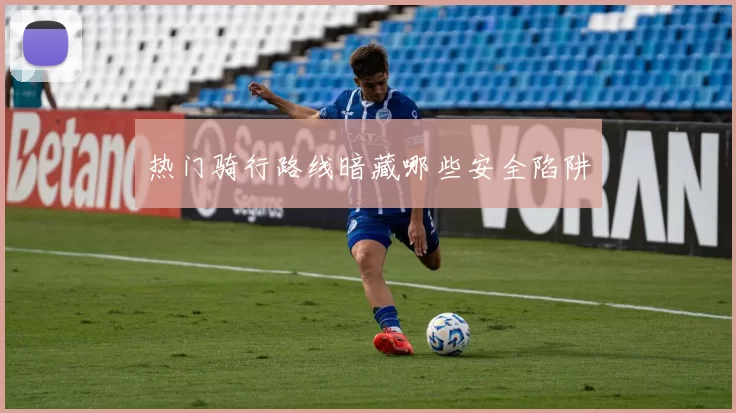 热门骑行路线暗藏哪些安全陷阱