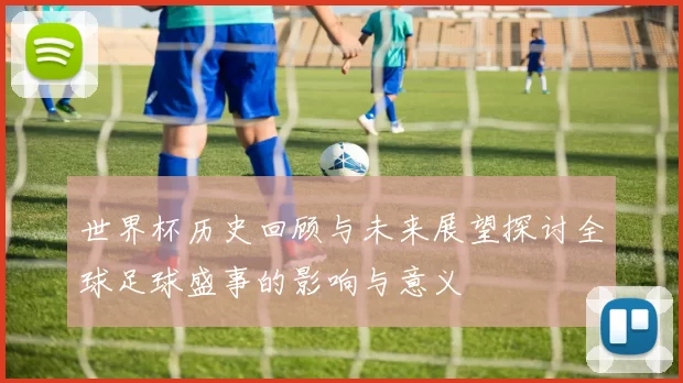 世界杯历史回顾与未来展望探讨全球足球盛事的影响与意义