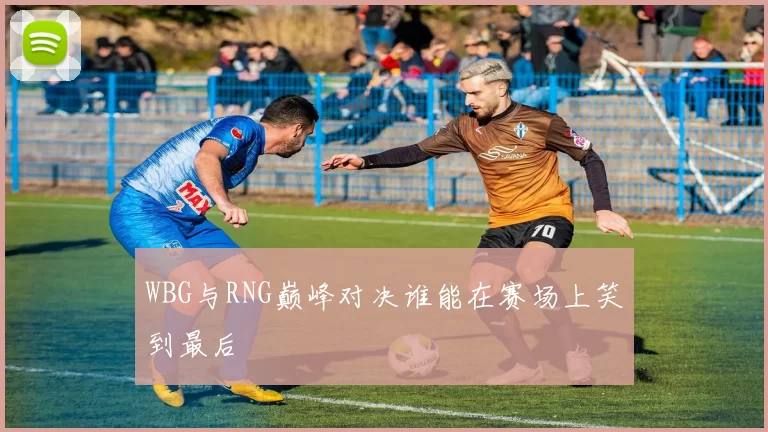 WBG与RNG巅峰对决谁能在赛场上笑到最后
