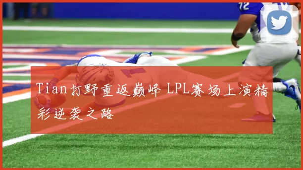 Tian打野重返巅峰 LPL赛场上演精彩逆袭之路