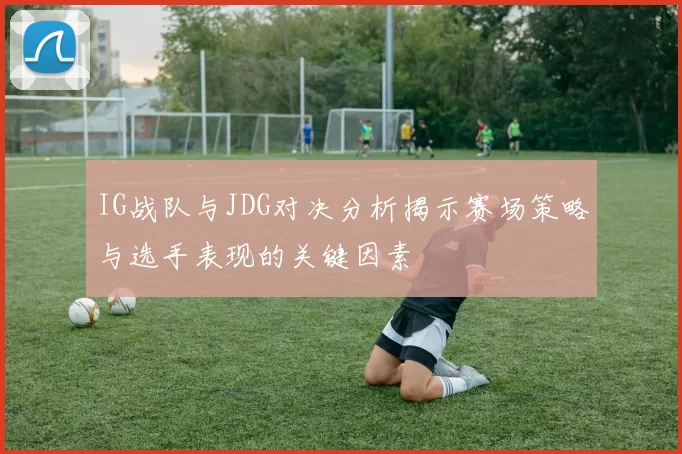IG战队与JDG对决分析揭示赛场策略与选手表现的关键因素