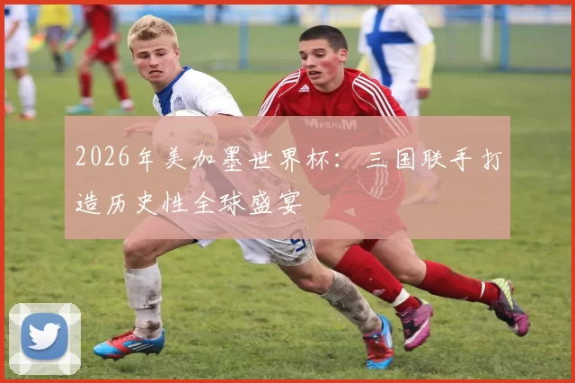 2026年美加墨世界杯：三国联手打造历史性全球盛宴