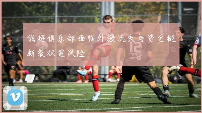 俄超俱乐部面临外援流失与资金链断裂双重风险