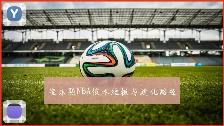 崔永熙NBA技术短板与进化路径