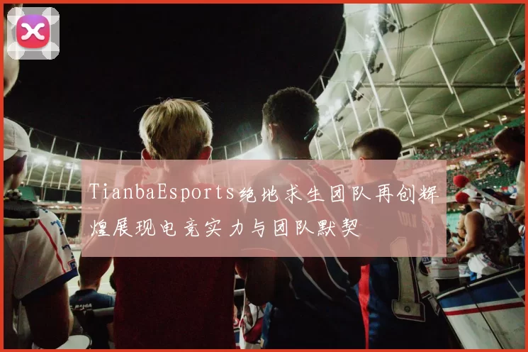 TianbaEsports绝地求生团队再创辉煌展现电竞实力与团队默契