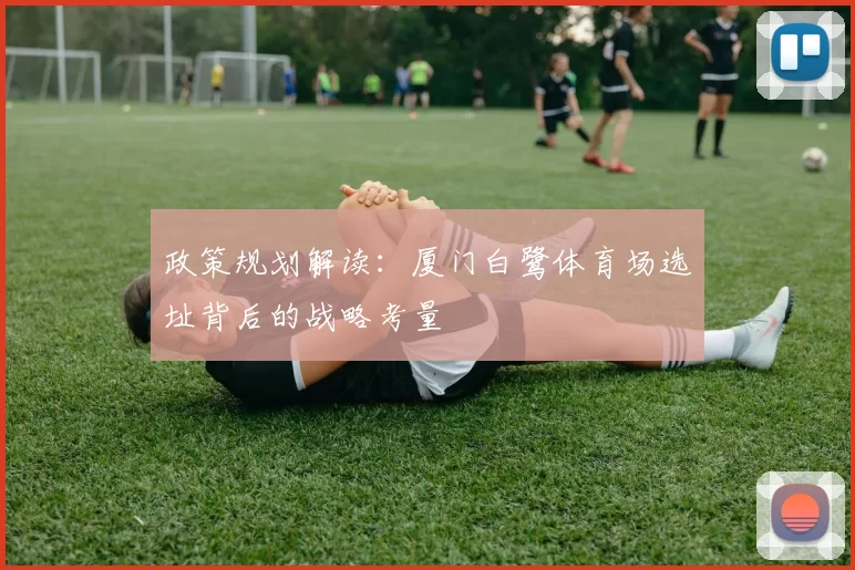 政策规划解读：厦门白鹭体育场选址背后的战略考量