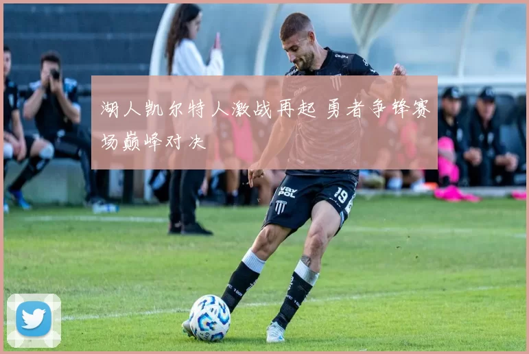 湖人凯尔特人激战再起 勇者争锋赛场巅峰对决
