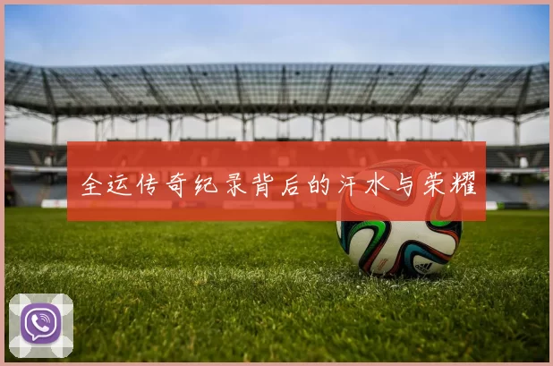 全运传奇纪录背后的汗水与荣耀