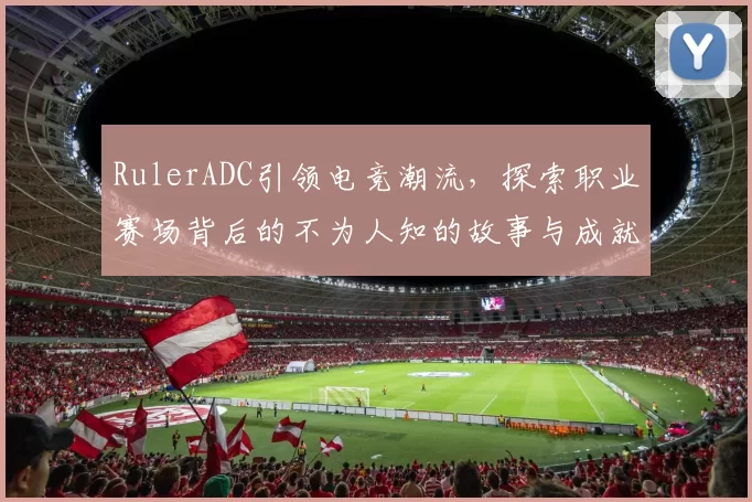 RulerADC引领电竞潮流，探索职业赛场背后的不为人知的故事与成就
