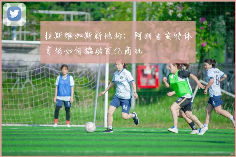 拉斯维加斯新地标：阿利吉安特体育场如何撬动百亿商机