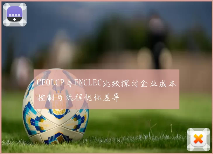 CFOLCP与FNCLEC比较探讨企业成本控制与流程优化差异