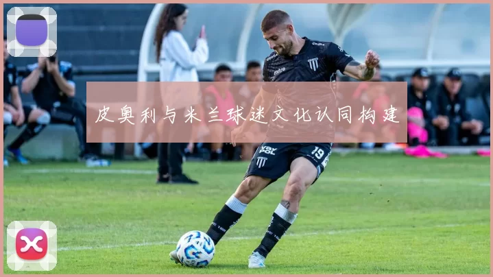 皮奥利与米兰球迷文化认同构建