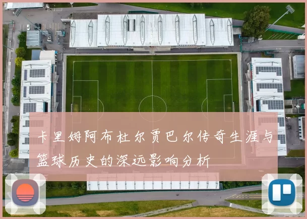 卡里姆阿布杜尔贾巴尔传奇生涯与篮球历史的深远影响分析