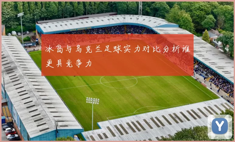 冰岛与乌克兰足球实力对比分析谁更具竞争力