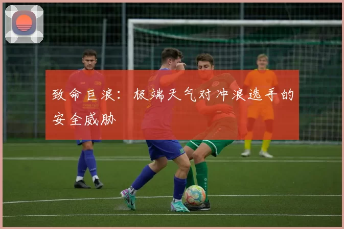致命巨浪：极端天气对冲浪选手的安全威胁